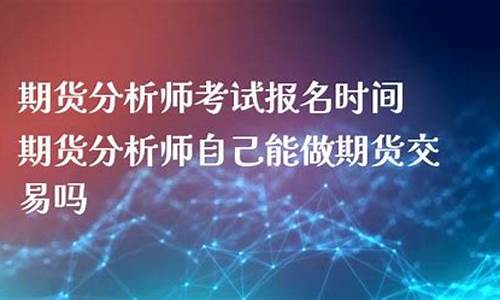 期货分析师报名(期货分析师报名费用)_http://www.hanbangwangye.com_郑商所_第1张