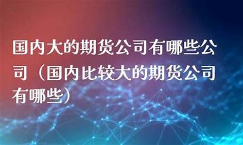 期货公司有哪些公司(149家期货公司分别是哪些)_http://www.hanbangwangye.com_广期所_第1张