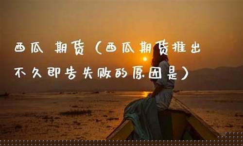 西瓜期货(西瓜期货为什么退市了)_http://www.hanbangwangye.com_中金所_第1张
