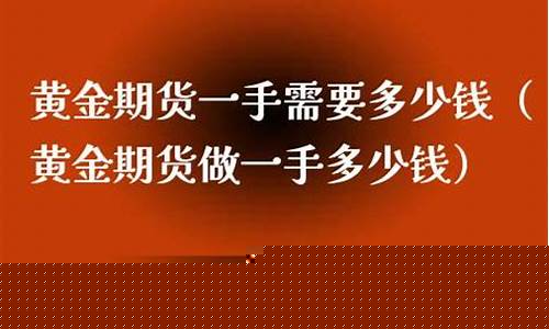 黄金期货一手需要多少钱(黄金期货一手需要多少钱手续费)_http://www.hanbangwangye.com_上期能源_第1张