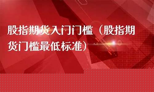 股指期货投资门槛(股指期货投资门槛低)_http://www.hanbangwangye.com_郑商所_第1张