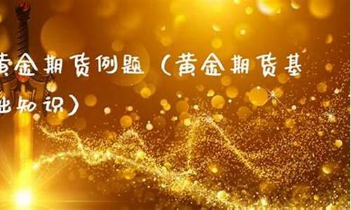 黄金期货例题(黄金期货交易分析)_http://www.hanbangwangye.com_郑商所_第1张
