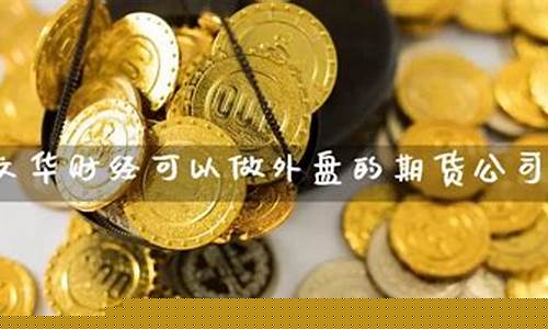 能做外盘的期货公司(外盘期货平台哪家好)_http://www.hanbangwangye.com_上期能源_第1张