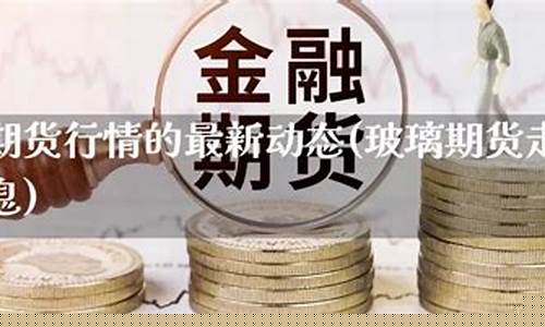 玻璃期货论坛(玻璃期货行情)_http://www.hanbangwangye.com_广期所_第1张