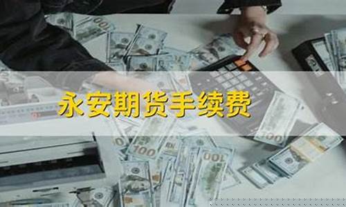 永安期货交易手续费(永安期货交易手续费标准)_http://www.hanbangwangye.com_广期所_第1张