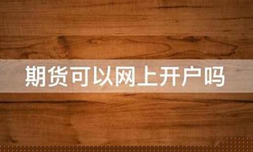 期货可以网上开户吗(期货开户可以网上开户吗)_https://www.hanbangwangye.com_广期所_第1张