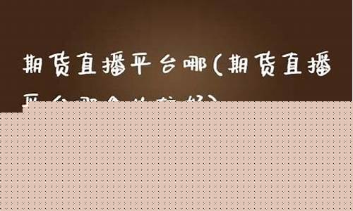 哪个期货直播间比较好(哪个期货直播间比较好一点)_http://www.hanbangwangye.com_中金所_第1张