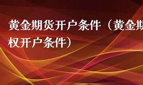 黄金 期货 开户(黄金期货开户门槛)_http://www.hanbangwangye.com_上期所_第1张