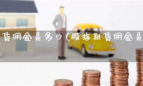 股指期货佣金多少(股指期货佣金多少钱)_http://www.hanbangwangye.com_广期所_第1张