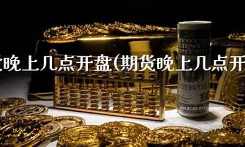 期货晚上开盘吗(期货晚上开盘吗)_http://www.hanbangwangye.com_大商所_第1张