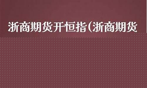 浙商期货开户(浙商期货开户佣金多少)_http://www.hanbangwangye.com_上期所_第1张
