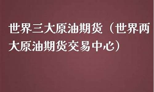 世界三大原油期货(原油三大期货交易所)_http://www.hanbangwangye.com_广期所_第1张