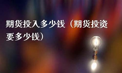 期货投资要多少钱(期货多少钱起投)_http://www.hanbangwangye.com_郑商所_第1张