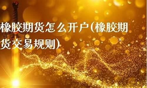 橡胶期货开户(橡胶期货最新行情分析)_http://www.hanbangwangye.com_上期能源_第1张