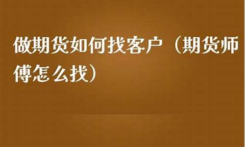 做期货怎么找客户(期货怎么找卖点)_http://www.hanbangwangye.com_上期能源_第1张