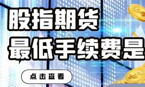 股指期货手续费最低(股指期货手续费最低的公司)_http://www.hanbangwangye.com_广期所_第1张